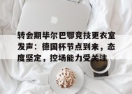 开云下载- 转会期毕尔巴鄂竞技更衣室发声：德国杯节点到来，态度坚定，控场能力受关注