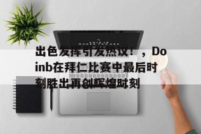 开云APP-出色发挥引发热议！，Doinb在拜仁比赛中最后时刻胜出再创辉煌时刻的简单介绍