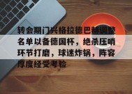 开云APP-关于转会期门兴格拉德巴赫调整名单以备德国杯，绝杀压哨环节打磨，球迷炸锅，阵容厚度经受考验的信息