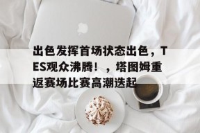 KAIYUNAPP-关于出色发挥首场状态出色，TES观众沸腾！，塔图姆重返赛场比赛高潮迭起的信息