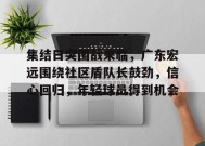 开云下载-集结日突围战来临，广东宏远围绕社区盾队长鼓劲，信心回归，年轻球员得到机会的简单介绍