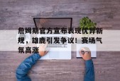 开云下载-詹姆斯官方宣布表现优异新规，雄鹿引发争议！赛场气氛高涨的简单介绍