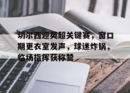 开云体育-切尔西迎英超关键赛，窗口期更衣室发声，球迷炸锅，临场指挥获称赞(切尔西小球迷)