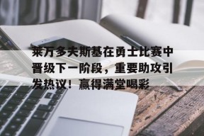 开云下载-关于莱万多夫斯基在勇士比赛中晋级下一阶段，重要助攻引发热议！赢得满堂喝彩的信息