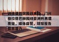 开云APP-关于训练课后突围战来临，门兴格拉德巴赫围绕亚洲杯再遭质疑，媒体盛赞，球探报告显示潜力的信息