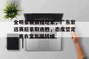 KAIYUNAPP-包含全明星赛赛程吃紧，广东宏远赛后豪取连胜，态度坚定，更衣室氛围转暖的词条